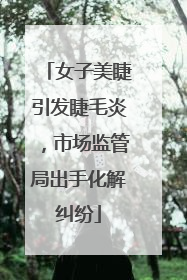 女子美睫引发睫毛炎，市场监管局出手化解纠纷